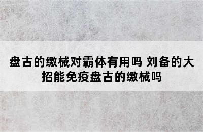 盘古的缴械对霸体有用吗 刘备的大招能免疫盘古的缴械吗